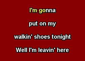 I'm gonna

put on my

walkin' shoes tonight

Well I'm Ieavin' here