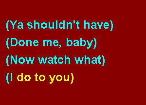 (Ya shouldn't have)
(Done me, baby)

(Now watch what)
(I do to you)