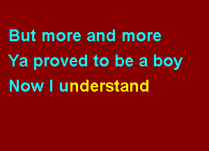 But more and more
Ya proved to be a boy

Now I understand