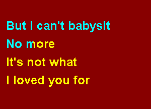 But I can't babysit
No more

It's not what
I loved you for