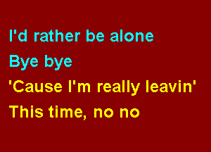 I'd rather be alone
Bye bye

'Cause I'm really leavin'
This time, no no