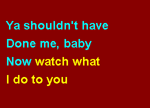 Ya shouldn't have
Done me, baby

Now watch what
I do to you