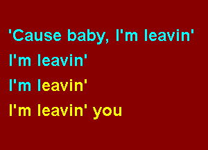 'Cause baby, I'm leavin'
I'm leavin'

I'm leavin'
I'm leavin' you