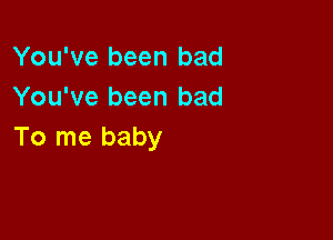 You've been bad
You've been bad

To me baby