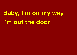 Baby, I'm on my way
I'm out the door