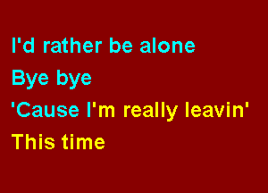 I'd rather be alone
Bye bye

'Cause I'm really leavin'
This time