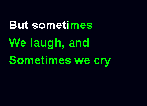 But sometimes
We laugh, and

Sometimes we cry