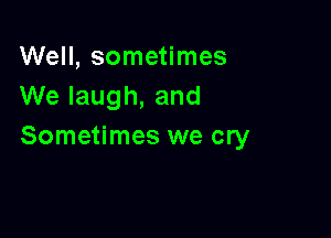 Well, sometimes
We laugh, and

Sometimes we cry