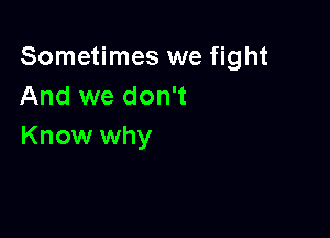 Sometimes we fight
And we don't

Know why