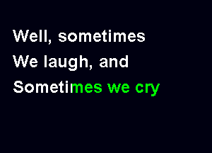 Well, sometimes
We laugh, and

Sometimes we cry