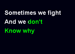 Sometimes we fight
And we don't

Know why