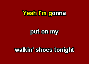 Yeah I'm gonna

put on my

walkin' shoes tonight