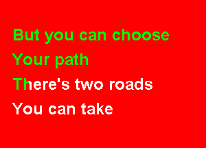 But you can choose
Your path

There's two roads
You can take