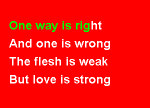 One way is right
And one is wrong

The flesh is weak
But love is strong
