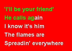 'l'll be your friend'
He calls again

I know it's him
The flames are
Spreadin' everywhere