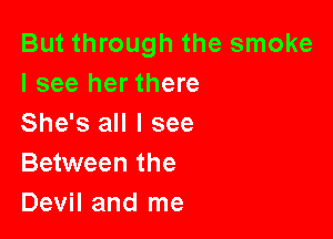 But through the smoke
I see her there

She's all I see
Between the
Devil and me