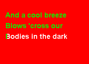 And a cool breeze
Blows 'cross our

Bodies in the dark