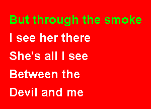 But through the smoke
I see her there

She's all I see
Between the
Devil and me