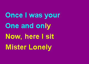 Once I was your
One and only

Now, here I sit
Mister Lonely