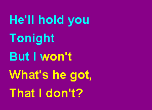 He'll hold you
Tonight

But I won't
What's he got,
That I don't?