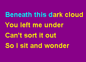 Beneath this dark cloud
You left me under

Can't sort it out
So I sit and wonder