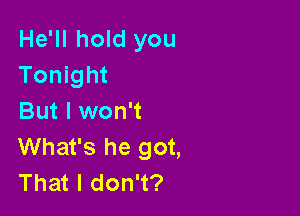 He'll hold you
Tonight

But I won't
What's he got,
That I don't?