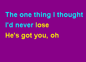 The one thing I thought
I'd never lose

He's got you, oh