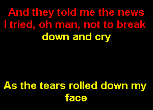 And they told me the news
I tried, oh man, not to break
down and cry

As the tears rolled down my
face