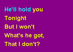 He'll hold you
Tonight

But I won't
What's he got,
That I don't?