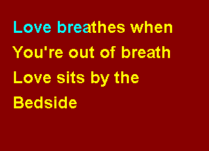 Love breathes when
You're out of breath

Love sits by the
Bedside