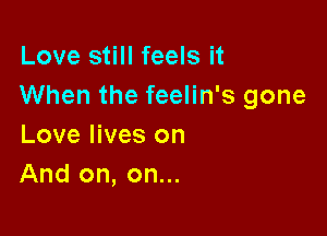 Love still feels it
When the feelin's gone

Love lives on
And on, on...