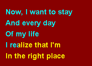 Now, I want to stay
And every day

Of my life
I realize that I'm
In the right place