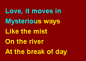 Love, it moves in
Mysterious ways

Like the mist
0n the river
At the break of day