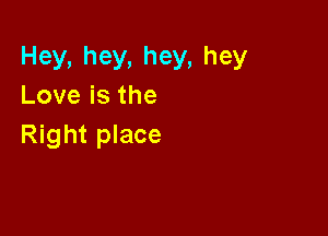 Hey,hey,hey,hey
Loveisthe

Right place