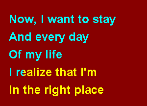 Now, I want to stay
And every day

Of my life
I realize that I'm
In the right place