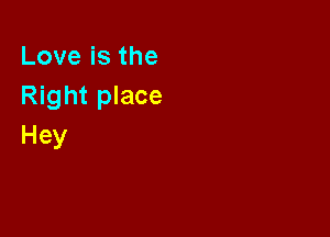 Loveisthe
Right place

Hey