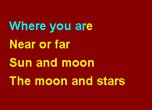 Where you are
Near or far

Sun and moon
The moon and stars
