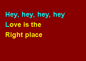 Hey,hey,hey,hey
Loveisthe

Right place