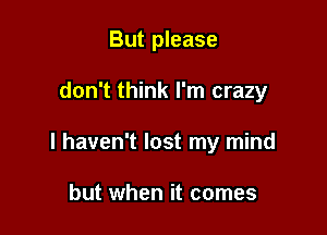 But please

don't think I'm crazy

I haven't lost my mind

but when it comes