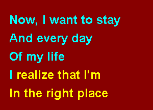 Now, I want to stay
And every day

Of my life
I realize that I'm
In the right place