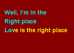 Well, I'm in the
Right place

Love is the right place