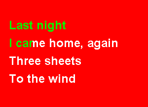 Last night
I came home, again

Three sheets
To the wind