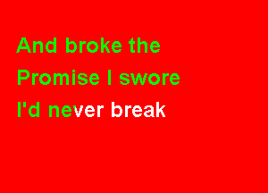 And broke the
Promise I swore

I'd never break