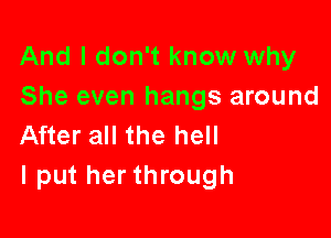 And I don't know why
She even hangs around

After all the hell
I put her through