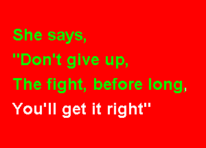 She says,
Don't give up,

The fight, before long,
You'll get it right