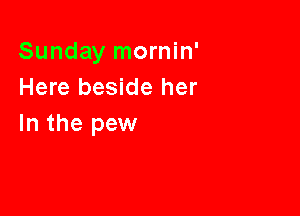 Sunday mornin'
Here beside her

In the pew