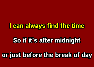 I can always find the time

So if it's after midnight

orjust before the break of day