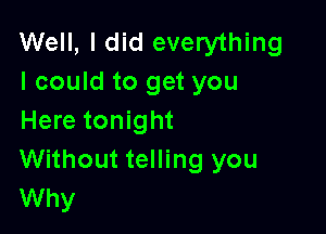 Well, I did everything
I could to get you

Here tonight
Without telling you
Why