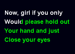 Now, girl if you only
Would please hold out

Your hand and just
Close your eyes