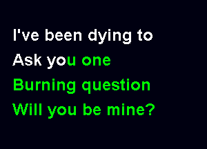 I've been dying to
Ask you one

Burning question
Will you be mine?